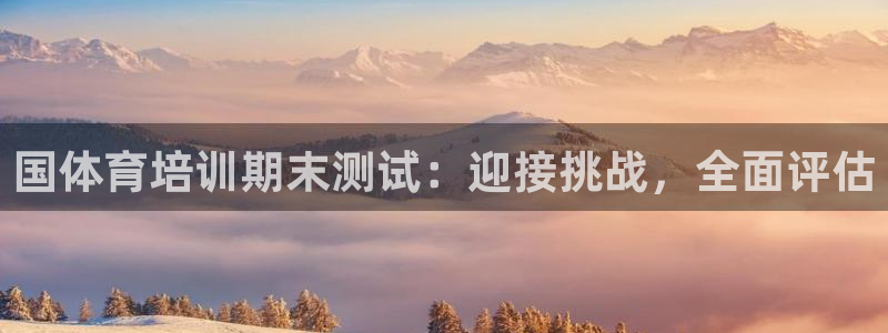 欧陆娱乐试玩官网：国体育培训期末测试：迎接挑战，全面