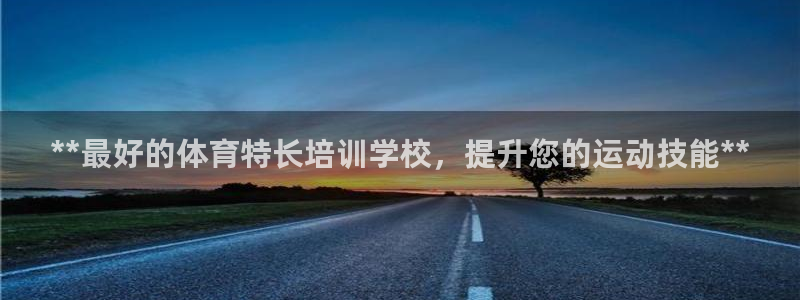 欧陆娱乐登陆官网：**最好的体育特长培训学校，提升您