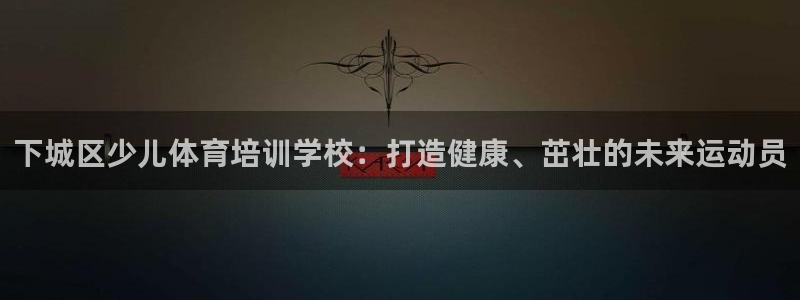 欧陆娱乐登录平台官网：下城区少儿体育培训学校：打造健