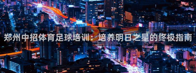 欧陆娱乐百科官网：郑州中招体育足球培训：培养明日之星