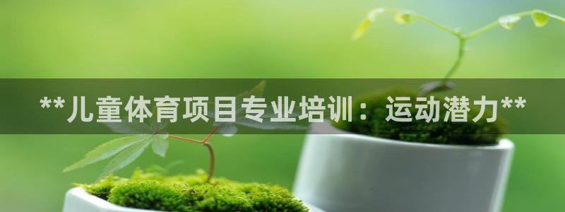 欧陆娱乐怎么注册：**儿童体育项目专业培训：运动潜力