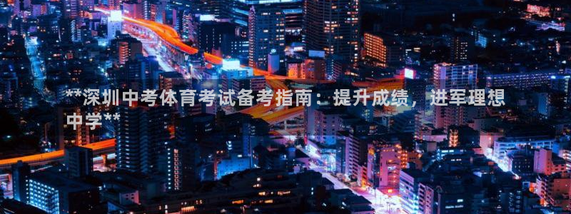 欧陆娱乐平台咋样赚钱：**深圳中考体育考试备考指南：