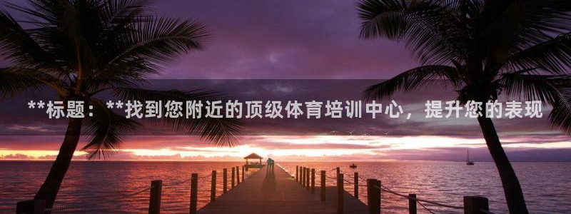 欧陆娱乐怎么样：**标题：**找到您附近的顶级体育培