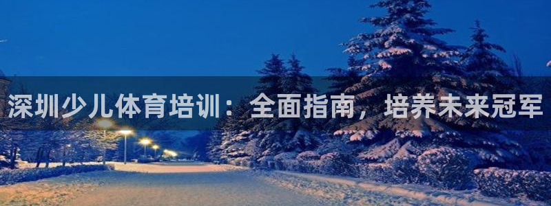 欧陆娱乐官网入口：深圳少儿体育培训：全面指南，培养未来冠军