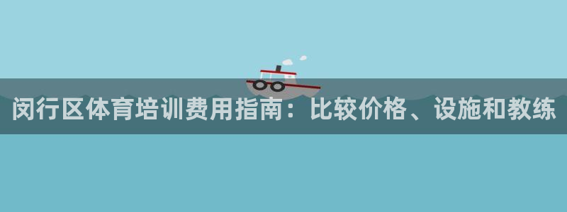 欧陆娱乐中国：闵行区体育培训费用指南：比较价格、设施