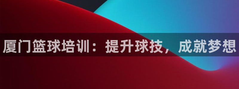 欧陆娱乐测试网站：厦门篮球培训：提升球技，成就梦想