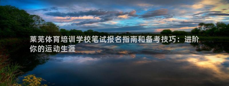欧陆娱乐注册链接：莱芜体育培训学校笔试报名指南和备考技巧：进