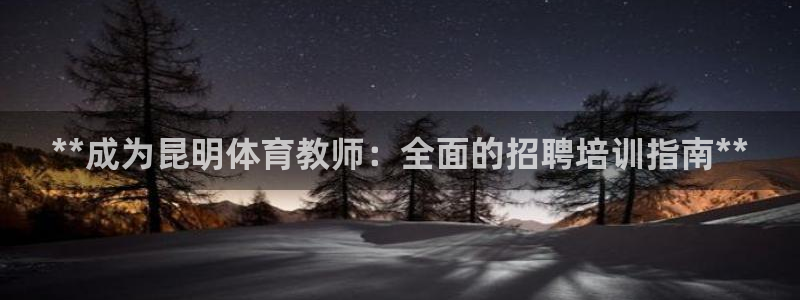 欧陆娱乐登录官网网址：**成为昆明体育教师：全面的招