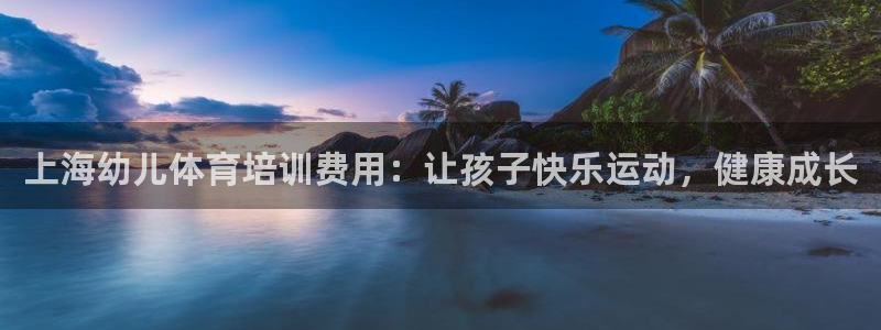 欧陆娱乐测试：上海幼儿体育培训费用：让孩子快乐运动，