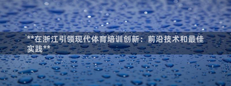 欧陆娱乐平台咋样啊安全吗：**在浙江引领现代体育培训