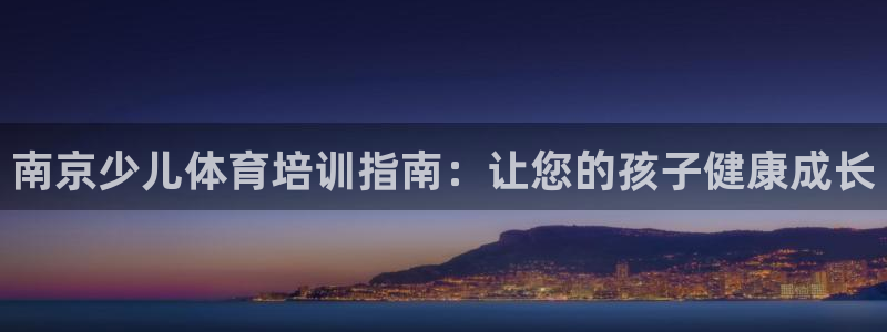 欧陆娱乐登录注册平台有哪些：南京少儿体育培训指南：让