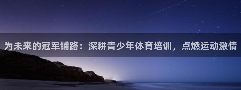 欧陆娱乐登录注册平台有哪些：为未来的冠军铺路：深耕青
