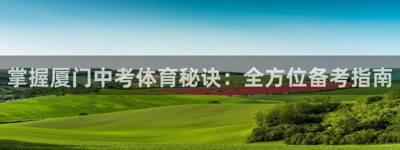 欧陆娱乐官方下载安装：掌握厦门中考体育秘诀：全方位备