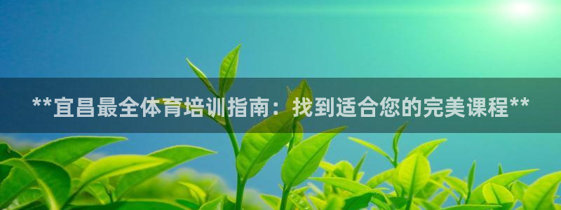 欧陆娱乐推广奖金多少：**宜昌最全体育培训指南：找到