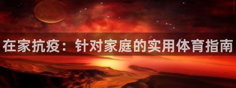 欧陆娱乐登录测速软件：在家抗疫：针对家庭的实用体育指南